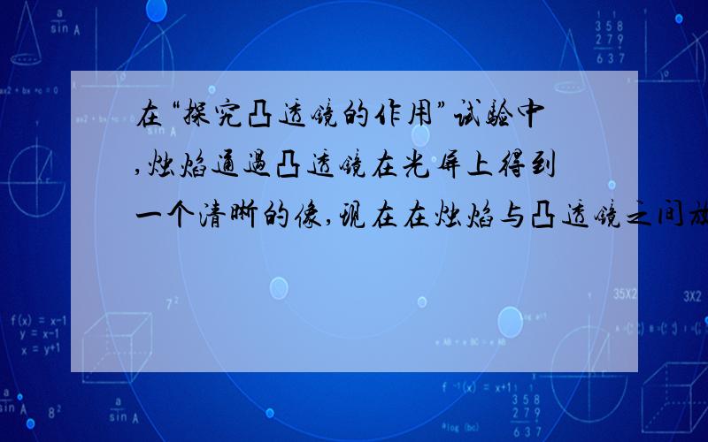 在“探究凸透镜的作用”试验中,烛焰通过凸透镜在光屏上得到一个清晰的像,现在在烛焰与凸透镜之间放一个____镜时,光屏上的