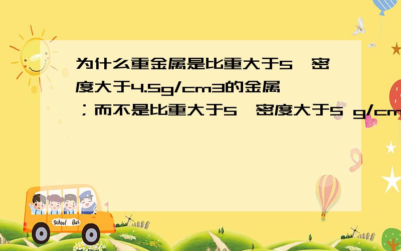 为什么重金属是比重大于5,密度大于4.5g/cm3的金属；而不是比重大于5,密度大于5 g/cm3的金属