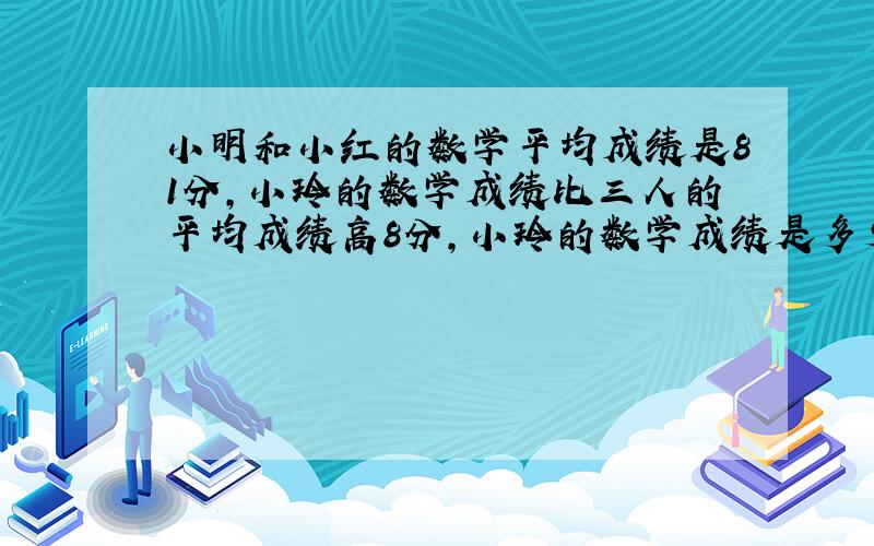 小明和小红的数学平均成绩是81分,小玲的数学成绩比三人的平均成绩高8分,小玲的数学成绩是多少分?