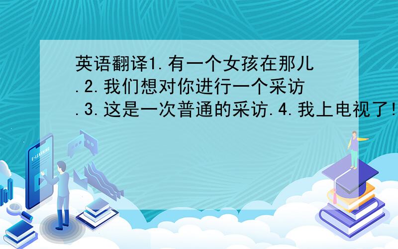 英语翻译1.有一个女孩在那儿.2.我们想对你进行一个采访.3.这是一次普通的采访.4.我上电视了!5.你们看见我了吗?