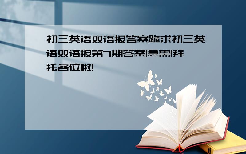 初三英语双语报答案跪求初三英语双语报第7期答案!急需!拜托各位啦!