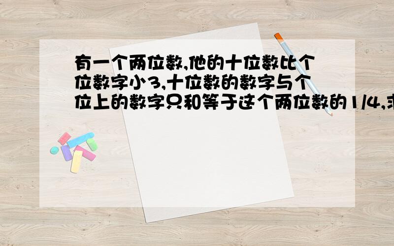 有一个两位数,他的十位数比个位数字小3,十位数的数字与个位上的数字只和等于这个两位数的1/4,求两位数