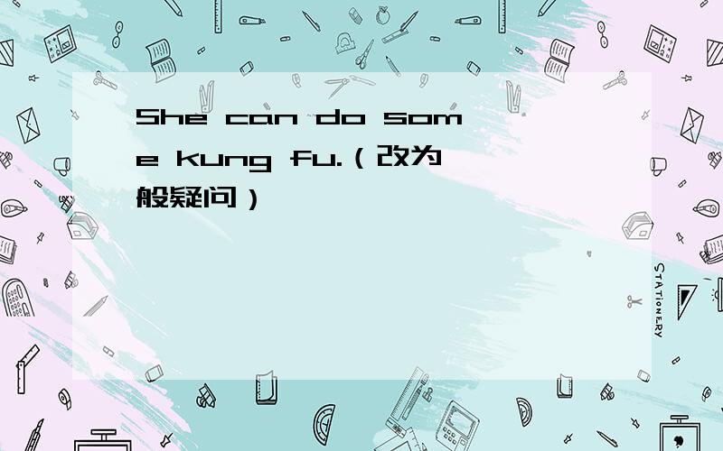 She can do some kung fu.（改为一般疑问）