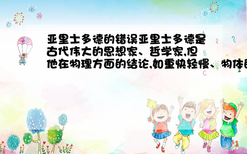 亚里士多德的错误亚里士多德是古代伟大的思想家、哲学家,但他在物理方面的结论,如重快轻慢、物体的运动需要力来维持,却是错误