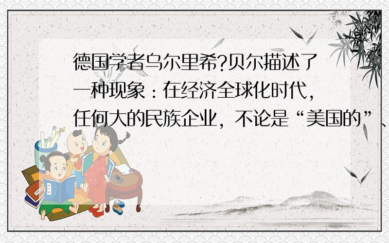 德国学者乌尔里希?贝尔描述了一种现象：在经济全球化时代，任何大的民族企业，不论是“美国的”、“德国的”还是“法国的”大企