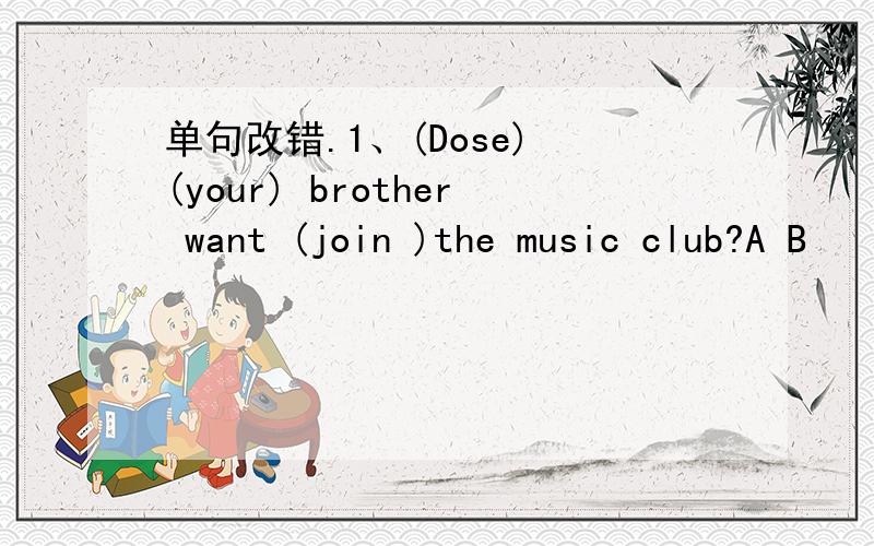 单句改错.1、(Dose) (your) brother want (join )the music club?A B