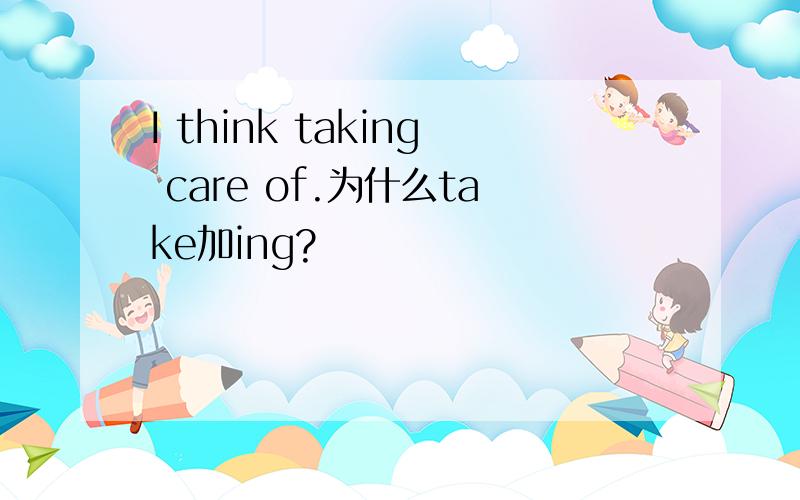 I think taking care of.为什么take加ing?