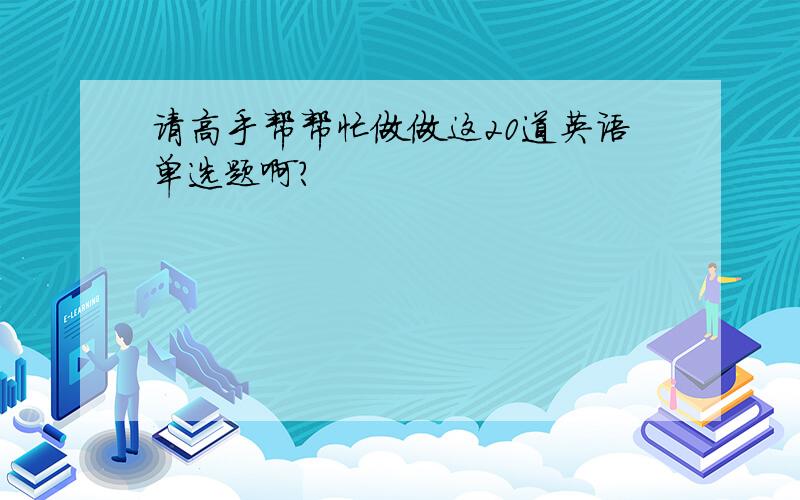 请高手帮帮忙做做这20道英语单选题啊?