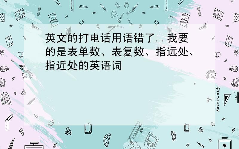 英文的打电话用语错了..我要的是表单数、表复数、指远处、指近处的英语词