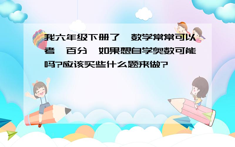 我六年级下册了,数学常常可以考一百分,如果想自学奥数可能吗?应该买些什么题来做?