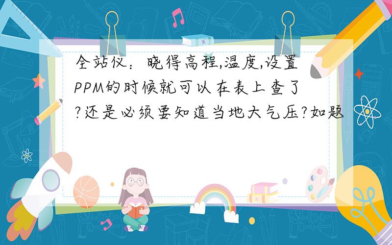 全站仪：晓得高程,温度,设置PPM的时候就可以在表上查了?还是必须要知道当地大气压?如题