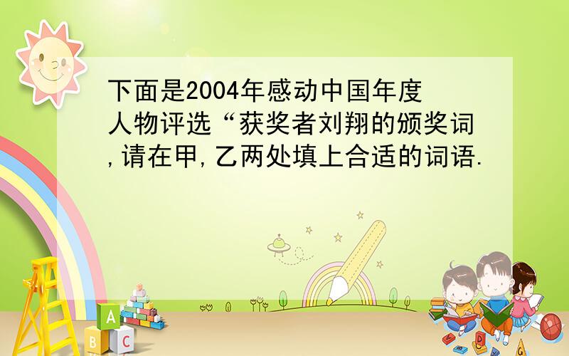 下面是2004年感动中国年度人物评选“获奖者刘翔的颁奖词,请在甲,乙两处填上合适的词语.