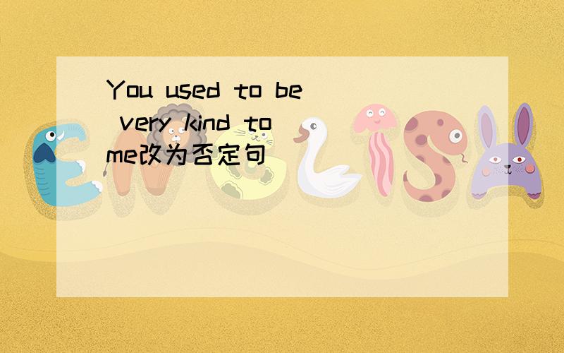 You used to be very kind to me改为否定句