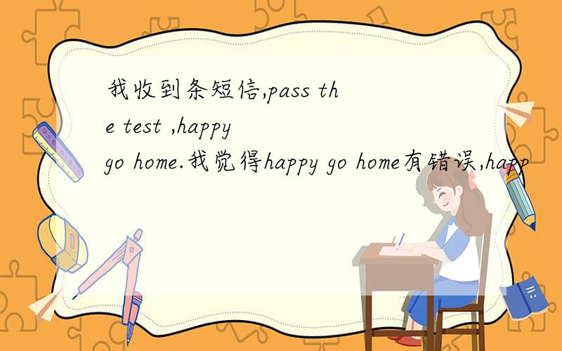 我收到条短信,pass the test ,happy go home.我觉得happy go home有错误,happ