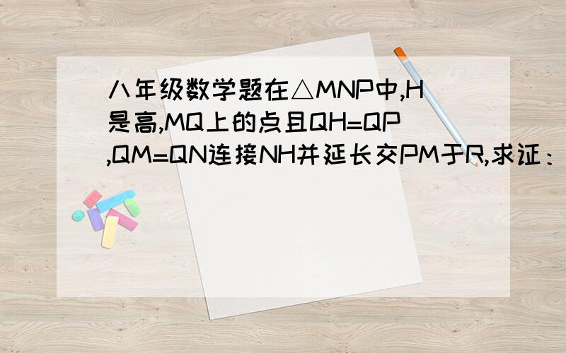 八年级数学题在△MNP中,H是高,MQ上的点且QH=QP,QM=QN连接NH并延长交PM于R,求证：PM⊥HN