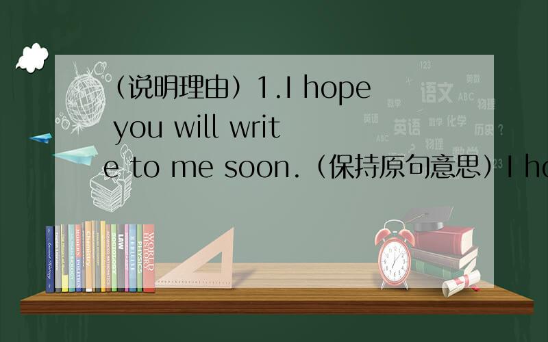 （说明理由）1.I hope you will write to me soon.（保持原句意思）I hope to _