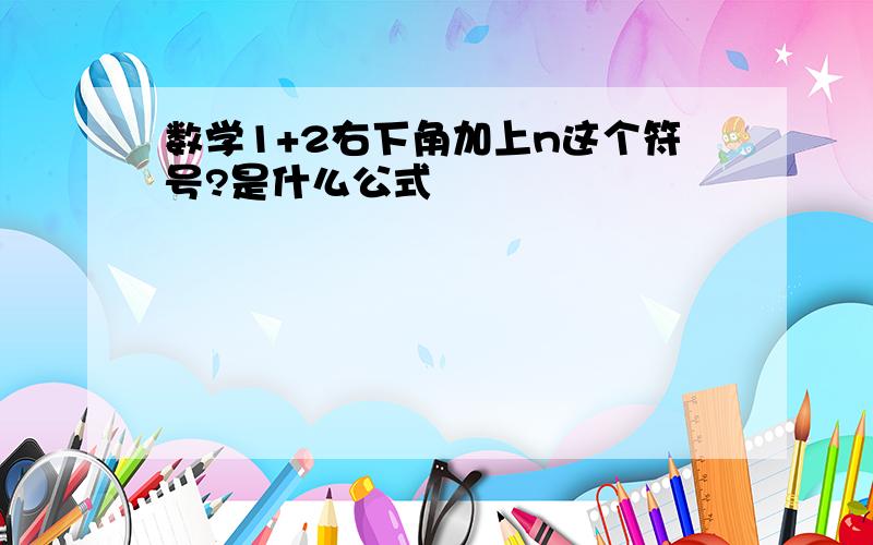 数学1+2右下角加上n这个符号?是什么公式