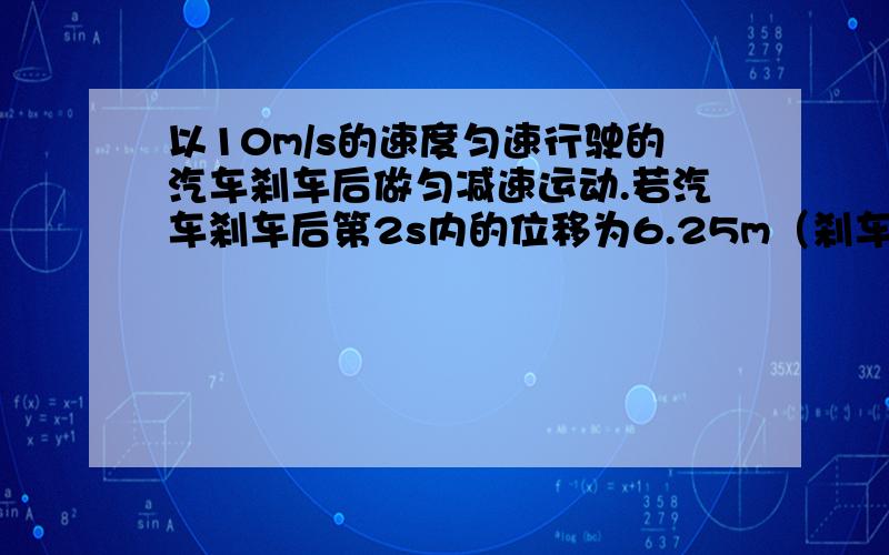 以10m/s的速度匀速行驶的汽车刹车后做匀减速运动.若汽车刹车后第2s内的位移为6.25m（刹车时间超过2s）,