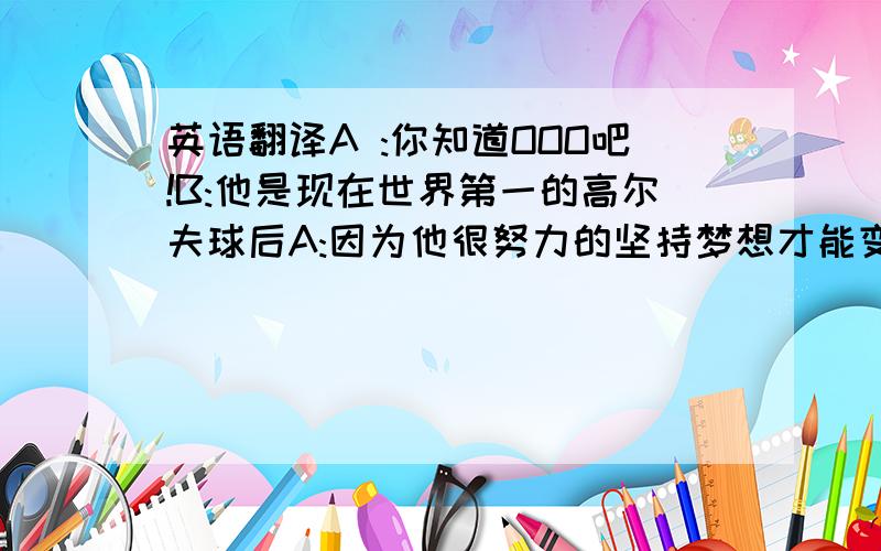 英语翻译A :你知道OOO吧!B:他是现在世界第一的高尔夫球后A:因为他很努力的坚持梦想才能变成世界第一!对了!我们再过