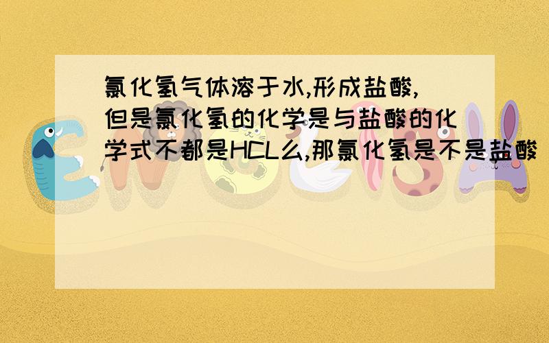 氯化氢气体溶于水,形成盐酸,但是氯化氢的化学是与盐酸的化学式不都是HCL么,那氯化氢是不是盐酸