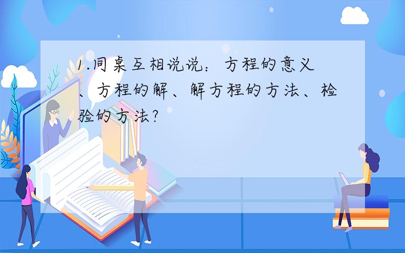 1.同桌互相说说：方程的意义、方程的解、解方程的方法、检验的方法?