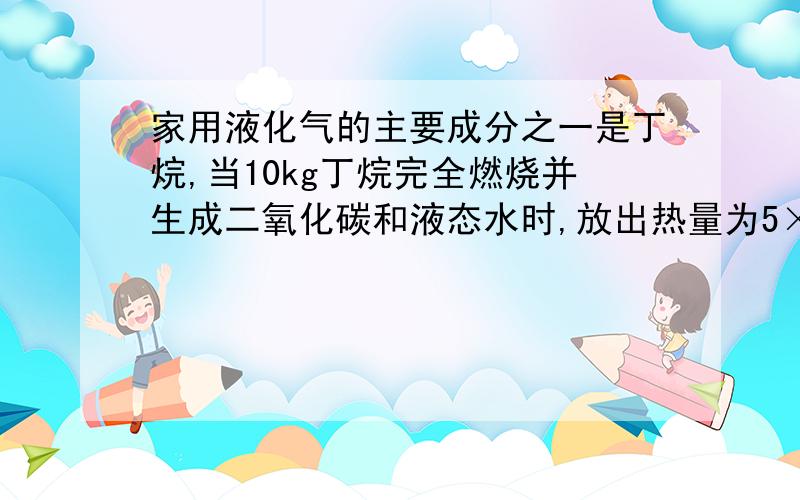 家用液化气的主要成分之一是丁烷,当10kg丁烷完全燃烧并生成二氧化碳和液态水时,放出热量为5×105kJ,