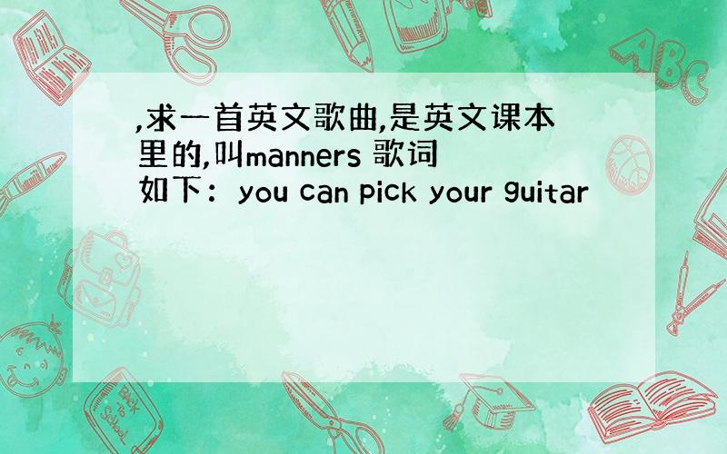 ,求一首英文歌曲,是英文课本里的,叫manners 歌词如下：you can pick your guitar