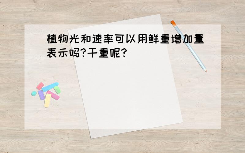 植物光和速率可以用鲜重增加量表示吗?干重呢?