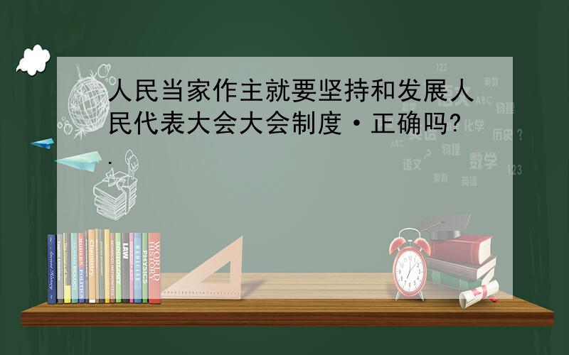 人民当家作主就要坚持和发展人民代表大会大会制度·正确吗?.