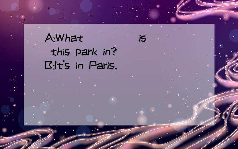 A:What ____ is this park in?B:It's in Paris.