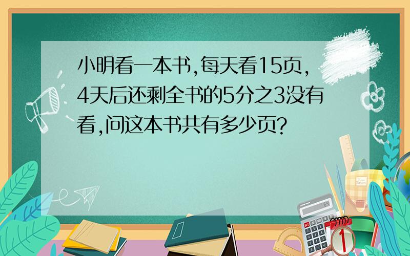 小明看一本书,每天看15页,4天后还剩全书的5分之3没有看,问这本书共有多少页?