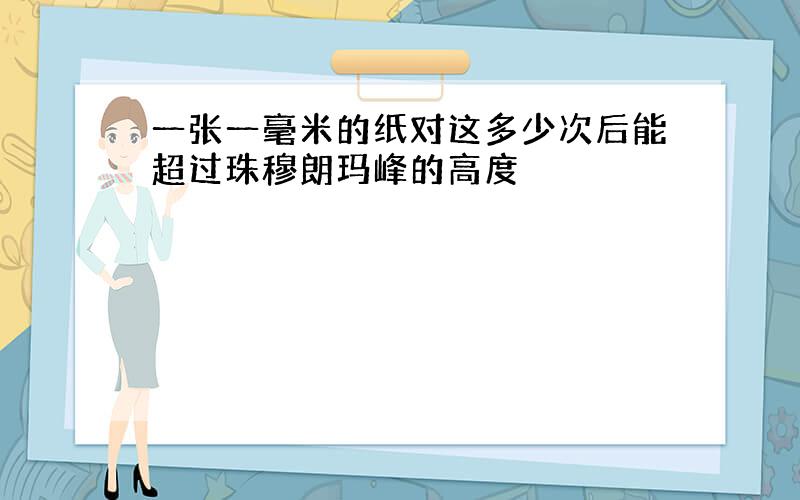 一张一毫米的纸对这多少次后能超过珠穆朗玛峰的高度