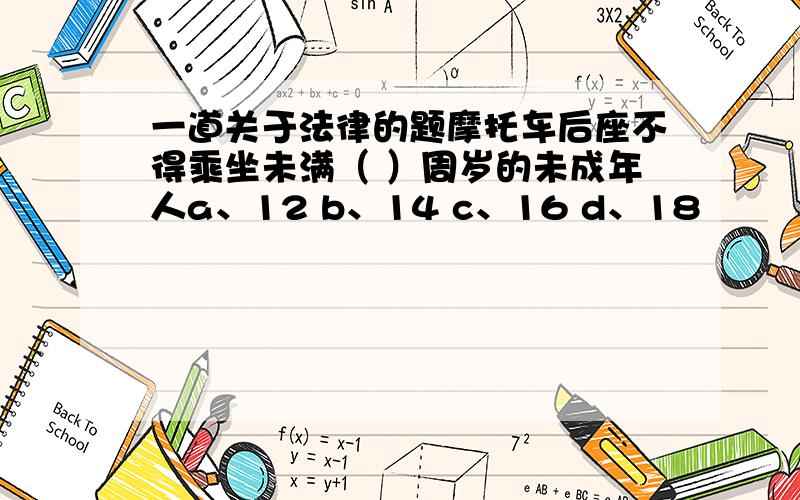 一道关于法律的题摩托车后座不得乘坐未满（ ）周岁的未成年人a、12 b、14 c、16 d、18