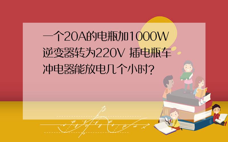 一个20A的电瓶加1000W逆变器转为220V 插电瓶车冲电器能放电几个小时?