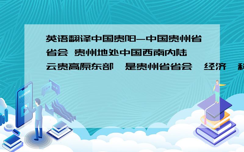 英语翻译中国贵阳-中国贵州省省会 贵州地处中国西南内陆,云贵高原东部,是贵州省省会,经济,科技和文化中心.贵阳辖六区,三