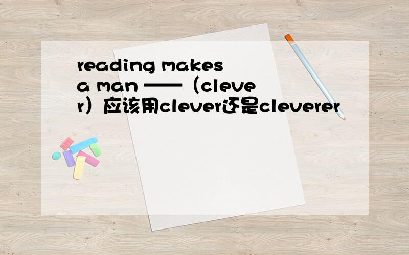 reading makes a man ——（clever）应该用clever还是cleverer