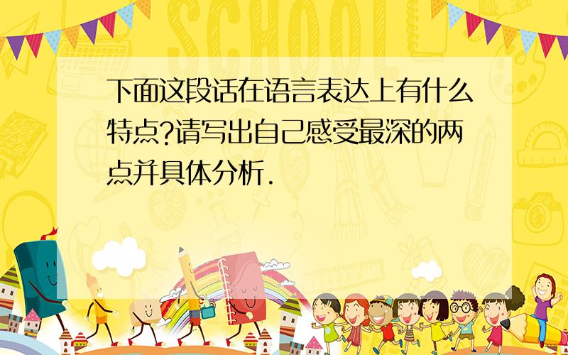 下面这段话在语言表达上有什么特点?请写出自己感受最深的两点并具体分析.