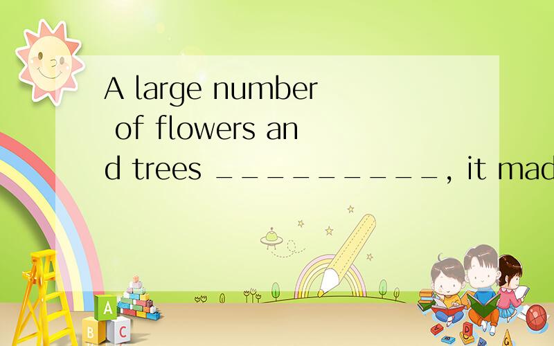 A large number of flowers and trees _________, it made our c