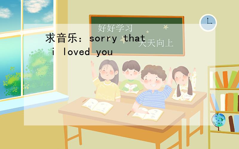 求音乐：sorry that i loved you