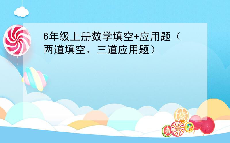 6年级上册数学填空+应用题（两道填空、三道应用题）