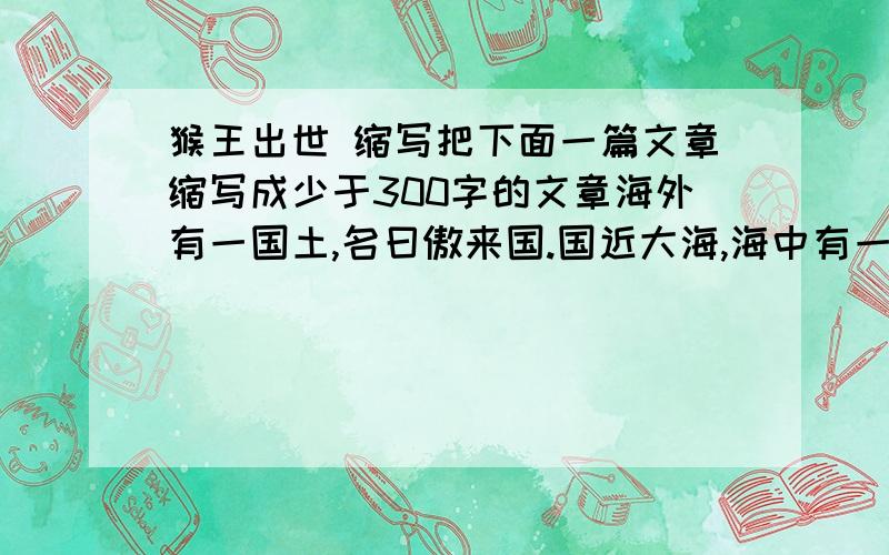 猴王出世 缩写把下面一篇文章缩写成少于300字的文章海外有一国土,名曰傲来国.国近大海,海中有一座名山,唤为花果山.那座