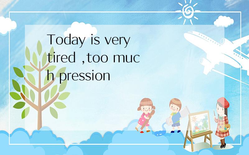 Today is very tired ,too much pression