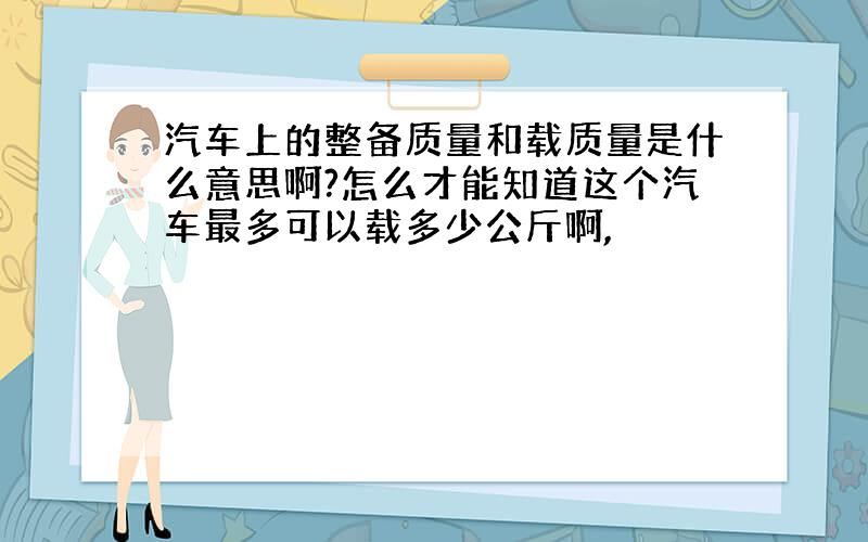 汽车上的整备质量和载质量是什么意思啊?怎么才能知道这个汽车最多可以载多少公斤啊,