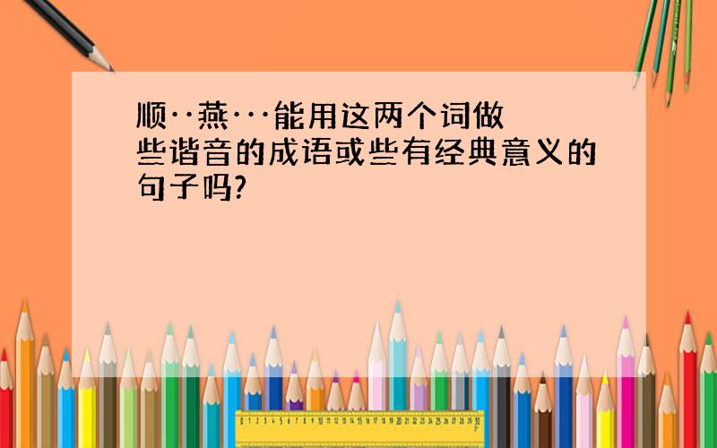 顺··燕···能用这两个词做些谐音的成语或些有经典意义的句子吗?