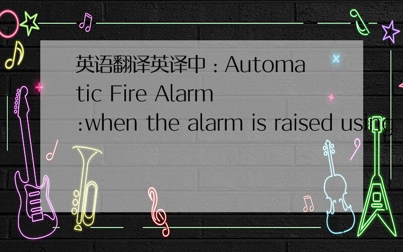 英语翻译英译中：Automatic Fire Alarm:when the alarm is raised using