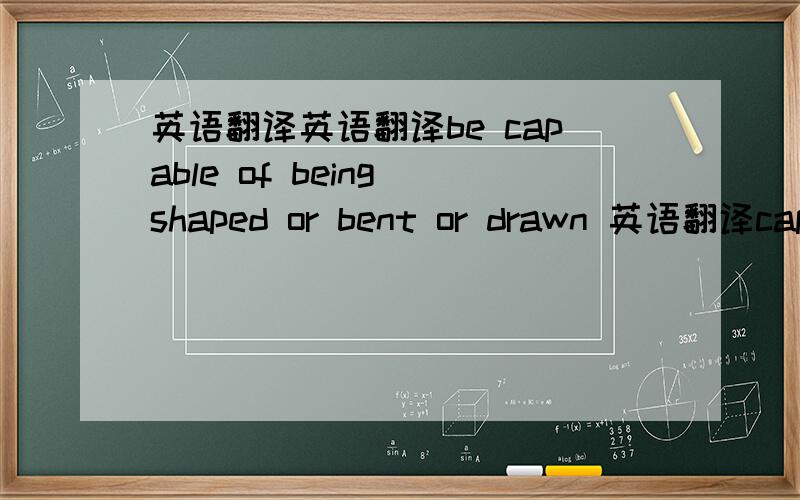 英语翻译英语翻译be capable of being shaped or bent or drawn 英语翻译capa