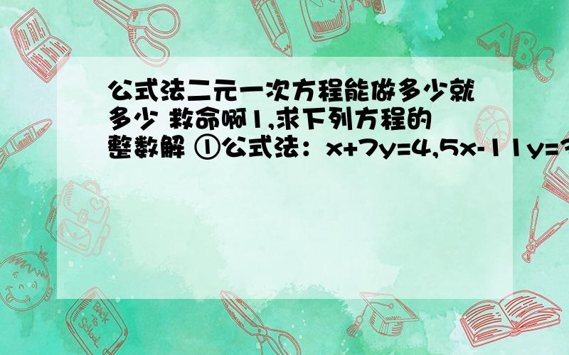 公式法二元一次方程能做多少就多少 救命啊1,求下列方程的整数解 ①公式法：x+7y=4,5x-11y=3 ②整除法：3x