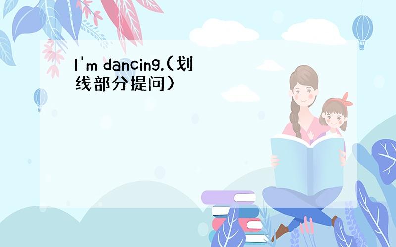 I'm dancing.(划线部分提问)