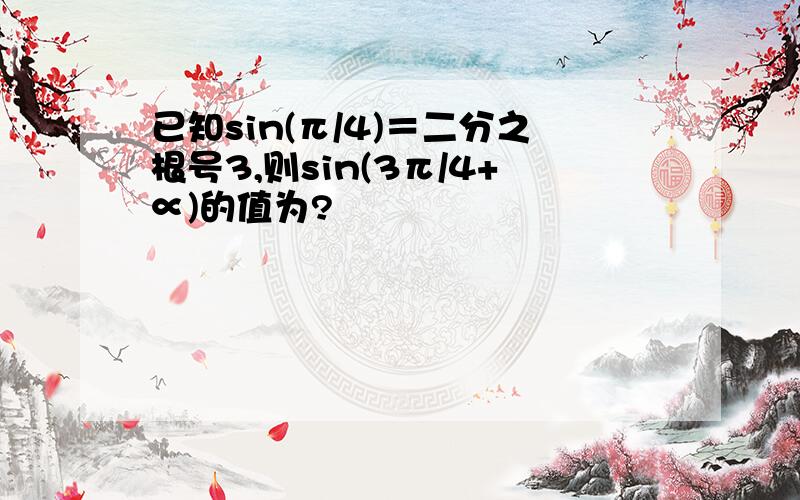 已知sin(π/4)＝二分之根号3,则sin(3π/4+∝)的值为?