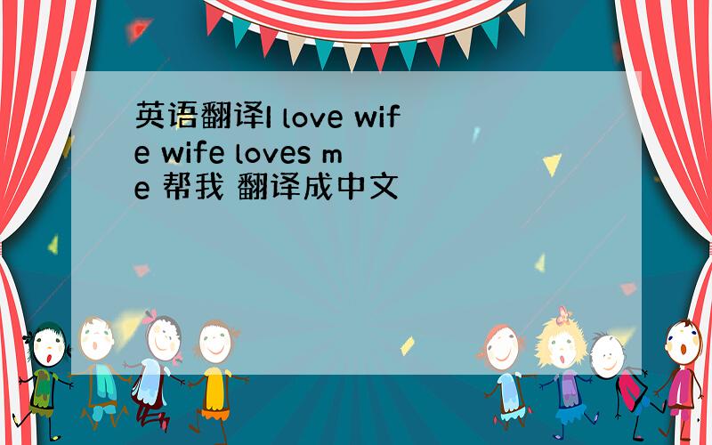 英语翻译I love wife wife loves me 帮我 翻译成中文